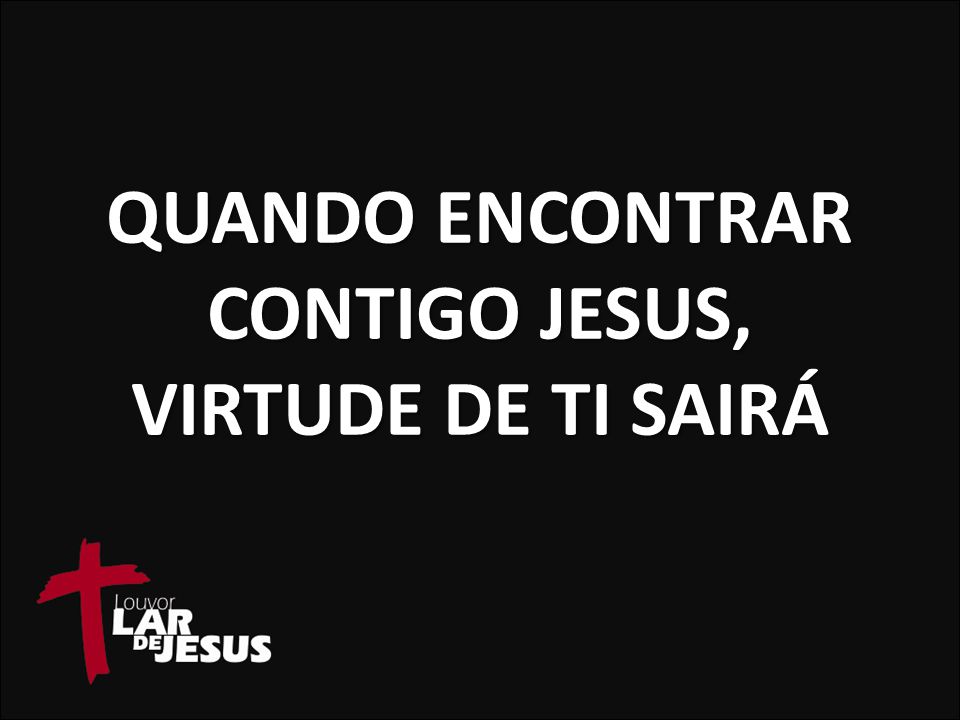 QUANDO ENCONTRAR CONTIGO JESUS, VIRTUDE DE TI SAIRÁ