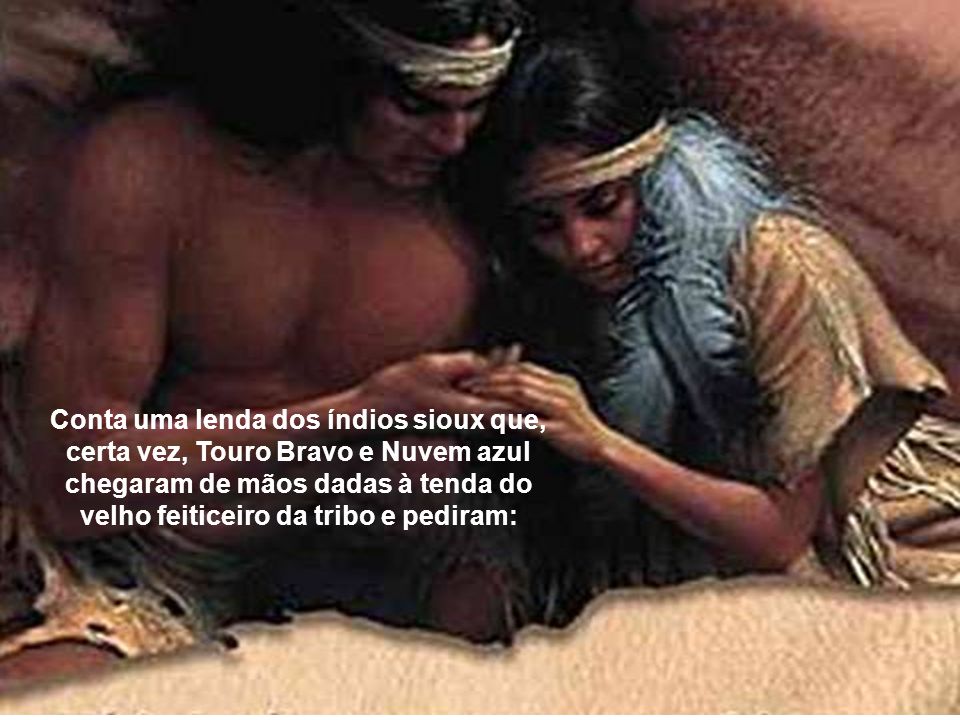 Conta uma lenda dos índios sioux que, certa vez, Touro Bravo e Nuvem azul chegaram de mãos dadas à tenda do velho feiticeiro da tribo e pediram: