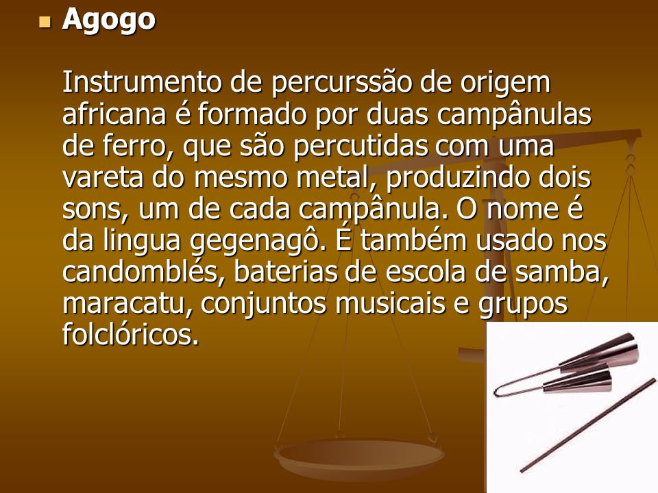 Agogo Instrumento de percurssão de origem africana é formado por duas campânulas de ferro, que são percutidas com uma vareta do mesmo metal, produzindo dois sons, um de cada campânula.