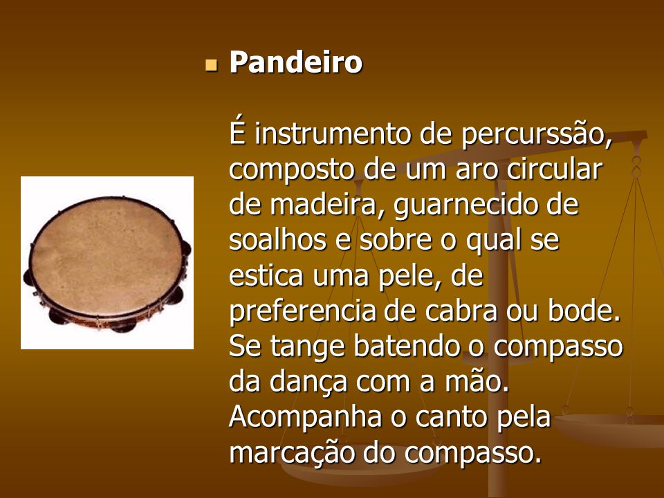 Pandeiro É instrumento de percurssão, composto de um aro circular de madeira, guarnecido de soalhos e sobre o qual se estica uma pele, de preferencia de cabra ou bode.