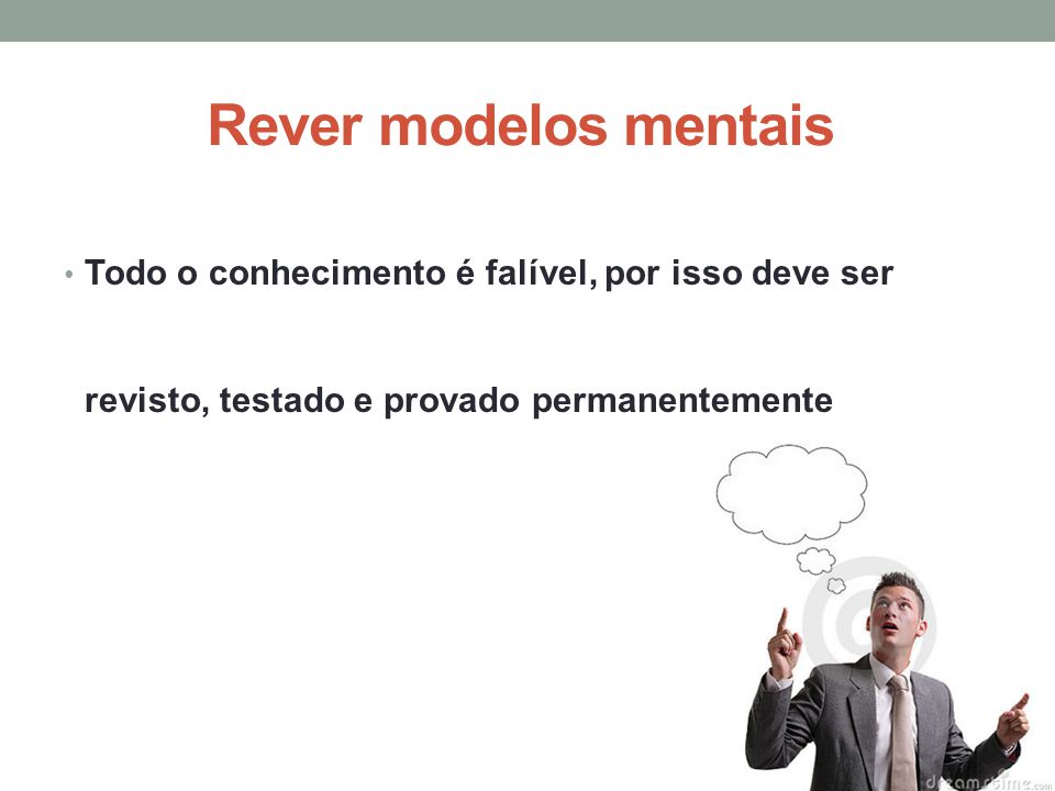 Rever modelos mentais Todo o conhecimento é falível, por isso deve ser revisto, testado e provado permanentemente.