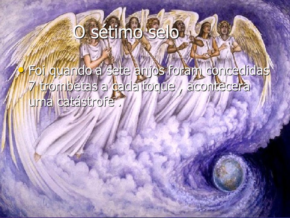 O sétimo selo Foi quando a sete anjos foram concedidas 7 trombetas a cada toque , acontecera uma catástrofe .