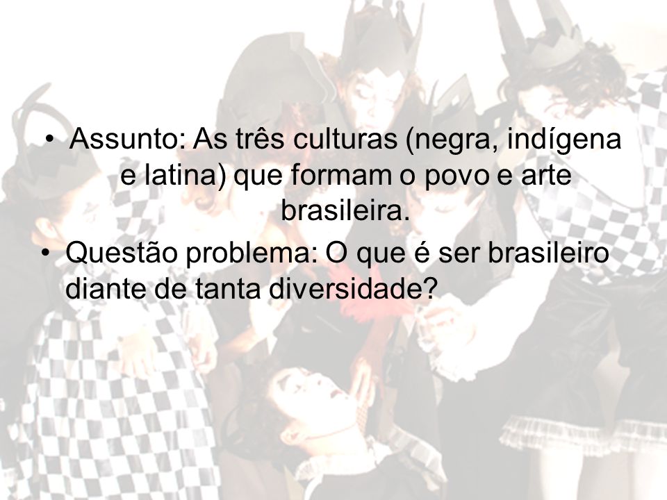 Assunto: As três culturas (negra, indígena e latina) que formam o povo e arte brasileira.