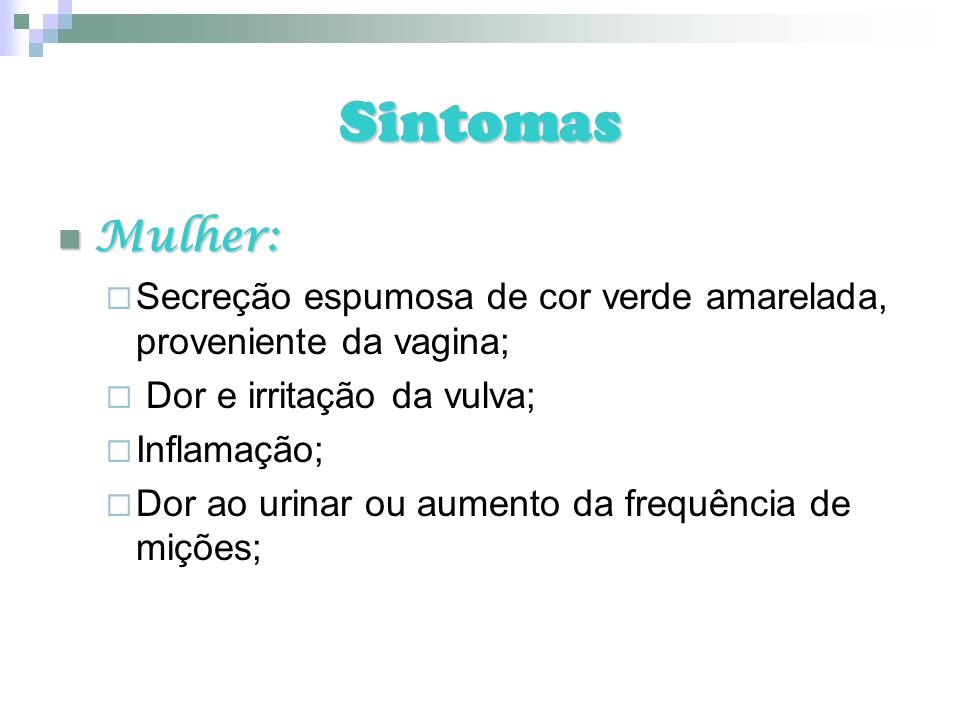 Sintomas Mulher: Secreção espumosa de cor verde amarelada, proveniente da vagina; Dor e irritação da vulva;