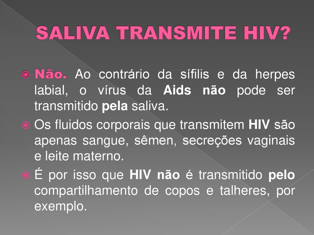 SALIVA TRANSMITE HIV Não. Ao contrário da sífilis e da herpes labial, o vírus da Aids não pode ser transmitido pela saliva.