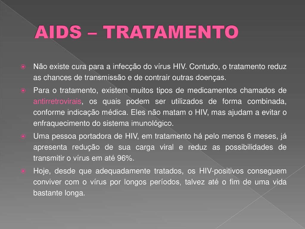 AIDS – TRATAMENTO Não existe cura para a infecção do vírus HIV. Contudo, o tratamento reduz as chances de transmissão e de contrair outras doenças.