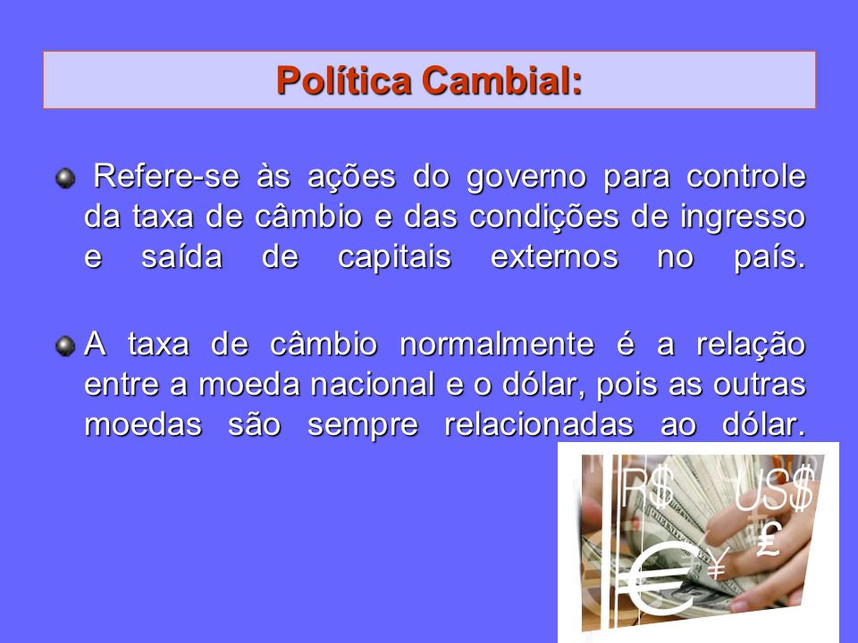 Política Cambial: Refere-se às ações do governo para controle da taxa de câmbio e das condições de ingresso e saída de capitais externos no país.