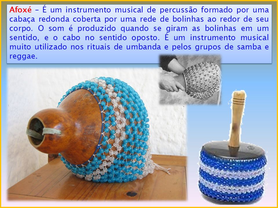 Afoxé – É um instrumento musical de percussão formado por uma cabaça redonda coberta por uma rede de bolinhas ao redor de seu corpo.