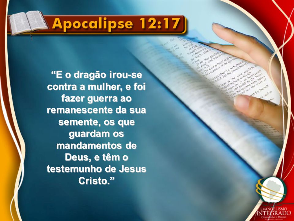 E o dragão irou-se contra a mulher, e foi fazer guerra ao remanescente da sua semente, os que guardam os mandamentos de Deus, e têm o testemunho de Jesus Cristo.