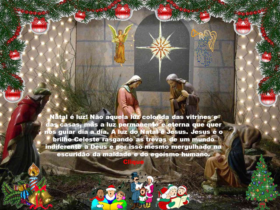 Natal é luz! Não aquela luz colorida das vitrines e das casas, mas a luz permanente e eterna que quer nos guiar dia a dia. A luz do Natal é Jesus. Jesus é o brilho Celeste rasgando as trevas de um mundo indiferente a Deus e por isso mesmo mergulhado na escuridão da maldade e do egoísmo humano.