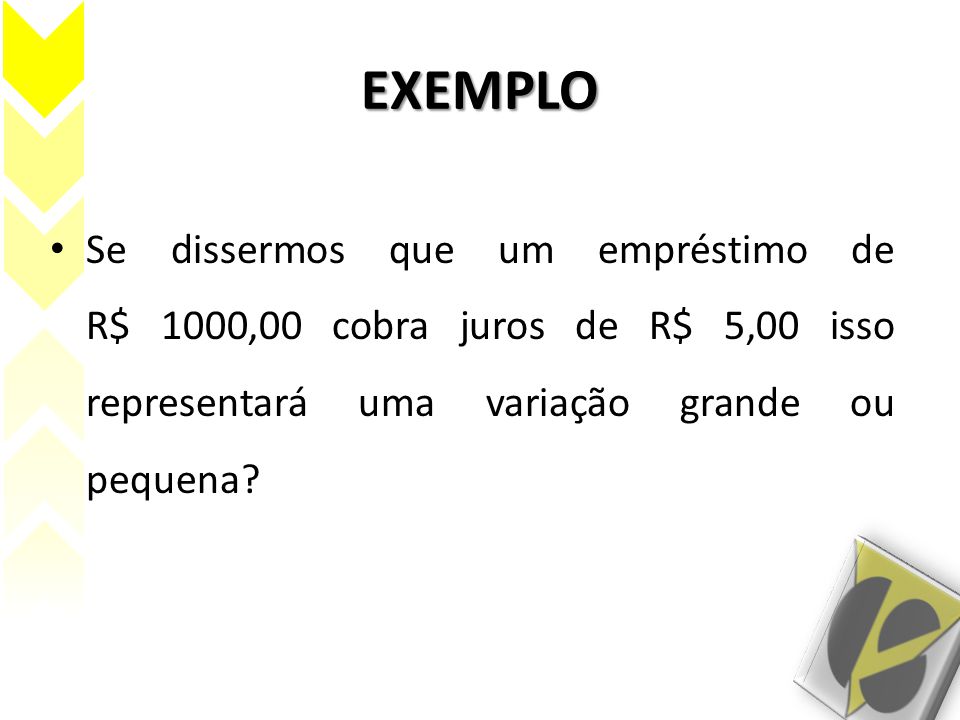 EXEMPLO Se dissermos que um empréstimo de R$ 1000,00 cobra juros de R$ 5,00 isso representará uma variação grande ou pequena
