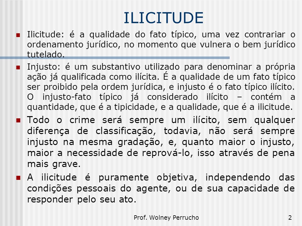 ILICITUDE Ilicitude: é a qualidade do fato típico, uma vez contrariar o ordenamento jurídico, no momento que vulnera o bem jurídico tutelado.