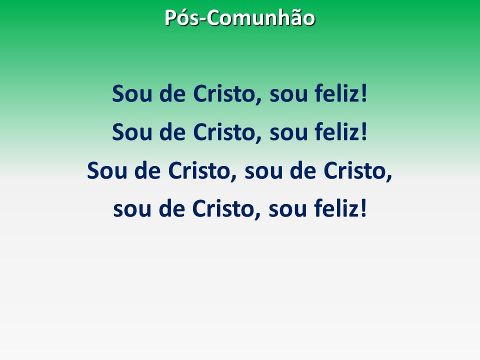 Pós-Comunhão Sou de Cristo, sou feliz! Sou de Cristo, sou de Cristo, sou de Cristo, sou feliz!