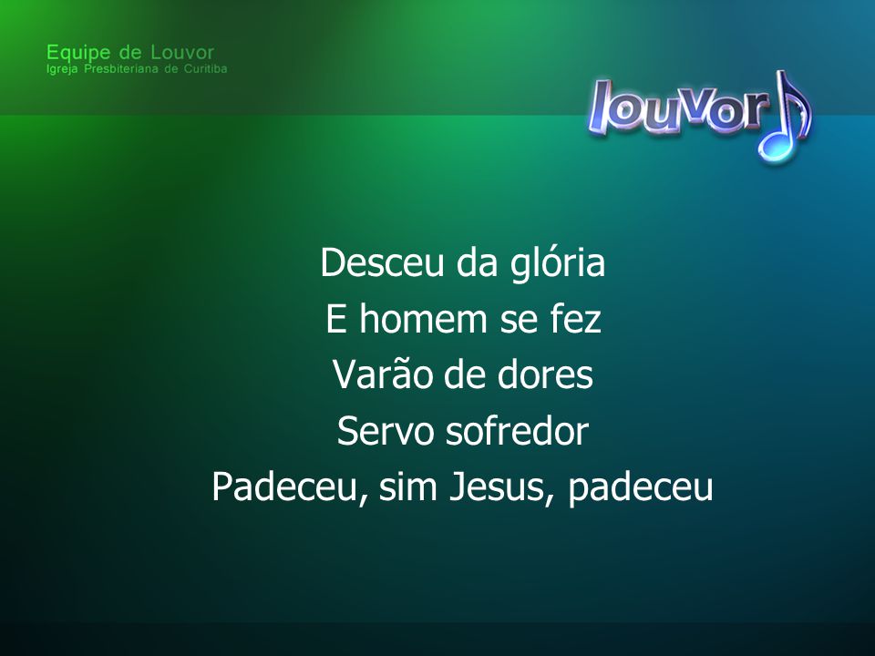 Desceu da glória E homem se fez Varão de dores Servo sofredor Padeceu, sim Jesus, padeceu