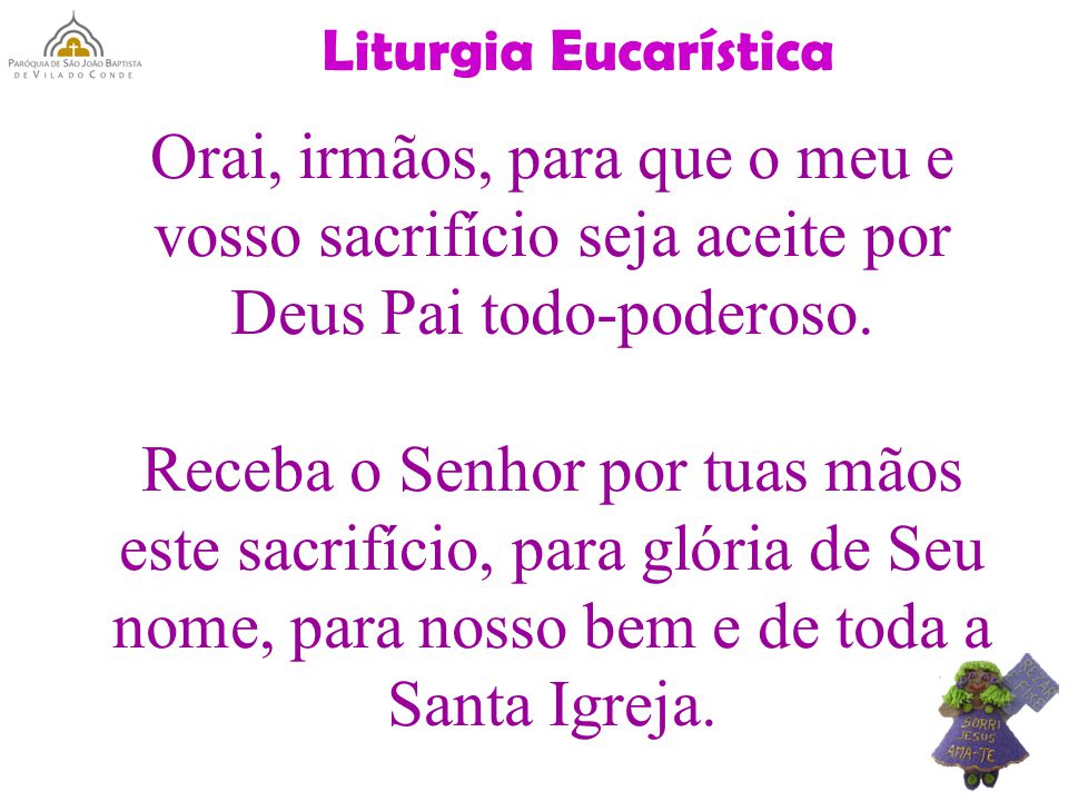 Liturgia Eucarística Orai, irmãos, para que o meu e vosso sacrifício seja aceite por Deus Pai todo-poderoso.