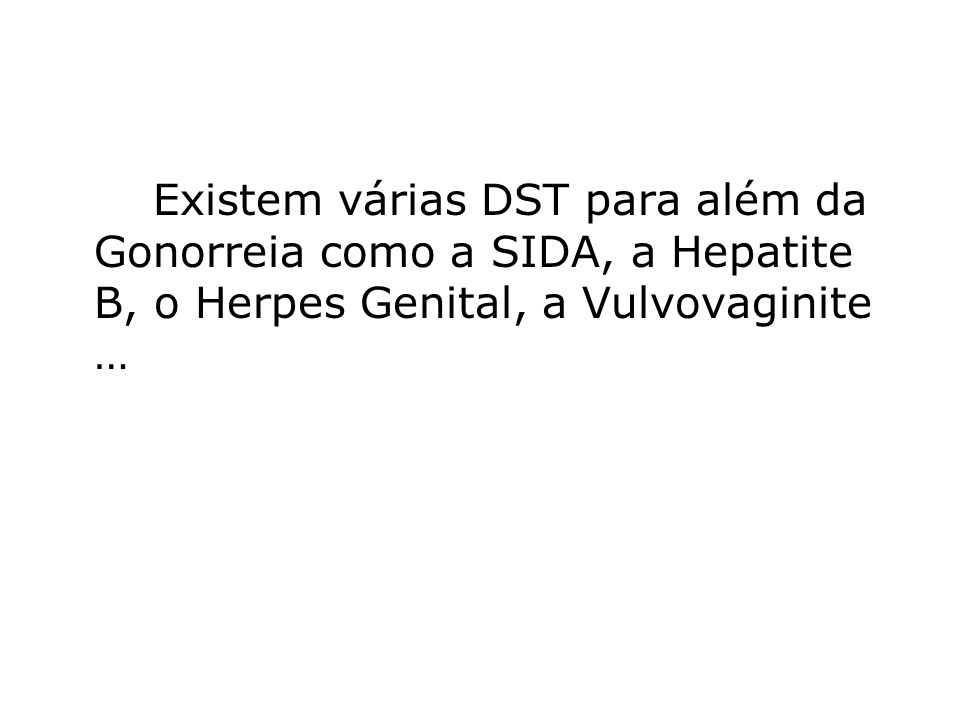 Existem várias DST para além da Gonorreia como a SIDA, a Hepatite B, o Herpes Genital, a Vulvovaginite …