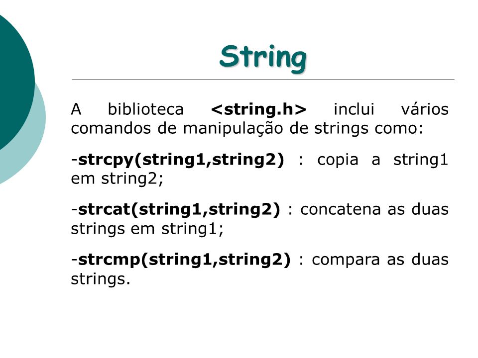 String A biblioteca <string.h> inclui vários comandos de manipulação de strings como: strcpy(string1,string2) : copia a string1 em string2;