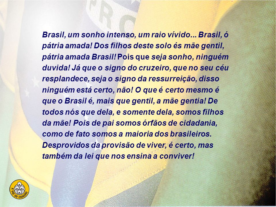 Brasil, um sonho intenso, um raio vívido. Brasil, ó pátria amada