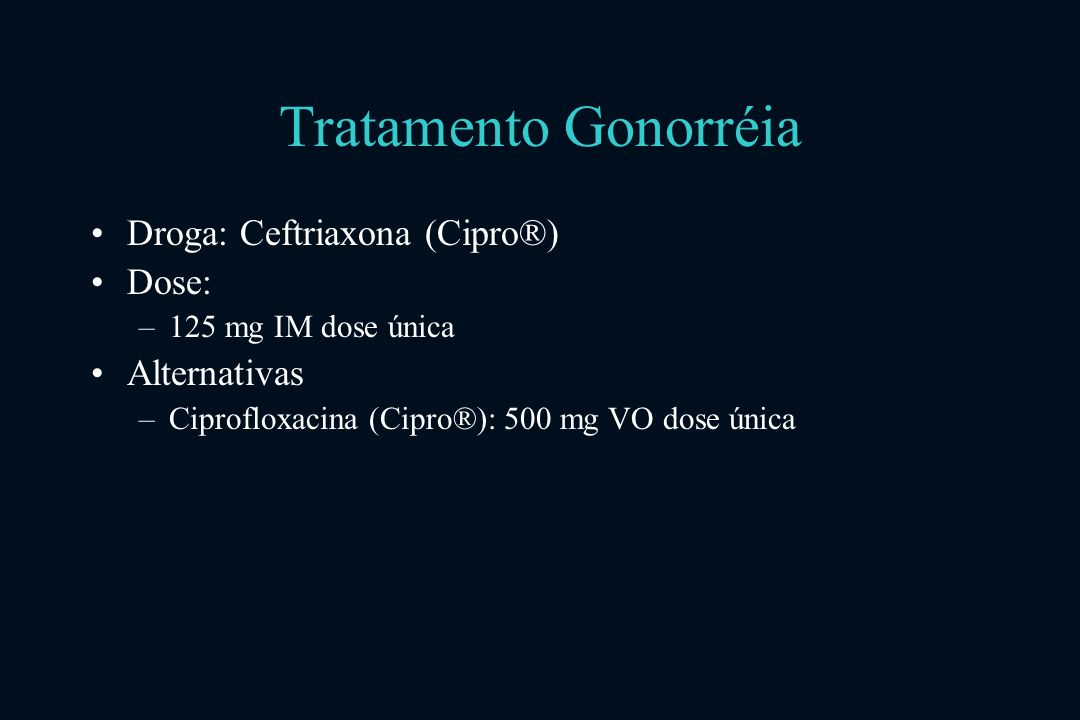Tratamento Gonorréia Droga: Ceftriaxona (Cipro®) Dose: Alternativas