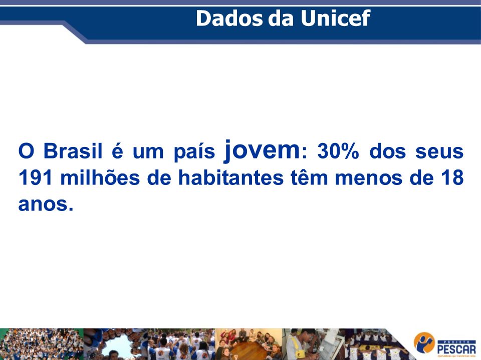 Dados da Unicef O Brasil é um país jovem: 30% dos seus 191 milhões de habitantes têm menos de 18 anos.