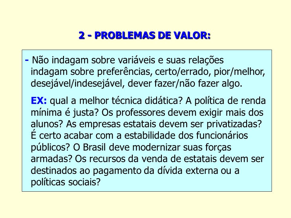 2 - PROBLEMAS DE VALOR: - Não indagam sobre variáveis e suas relações. indagam sobre preferências, certo/errado, pior/melhor,