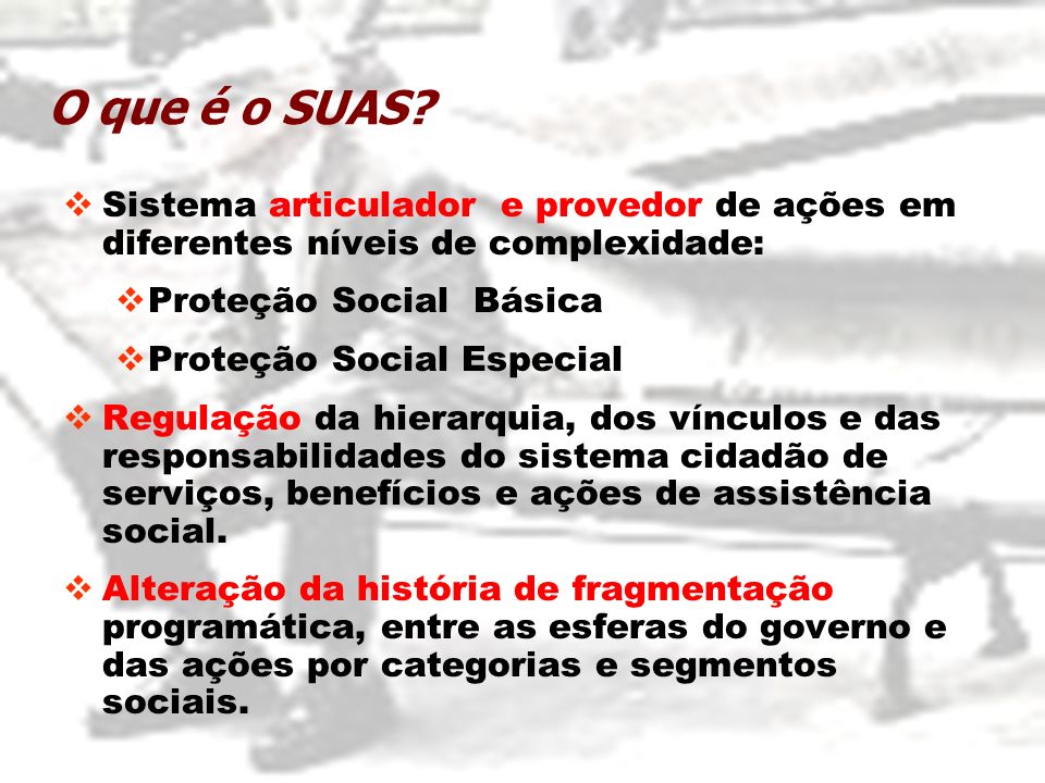O que é o SUAS Sistema articulador e provedor de ações em diferentes níveis de complexidade: Proteção Social Básica.