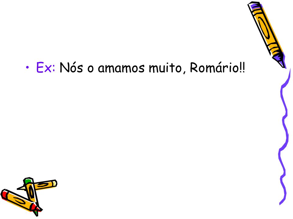 Ex: Nós o amamos muito, Romário!!
