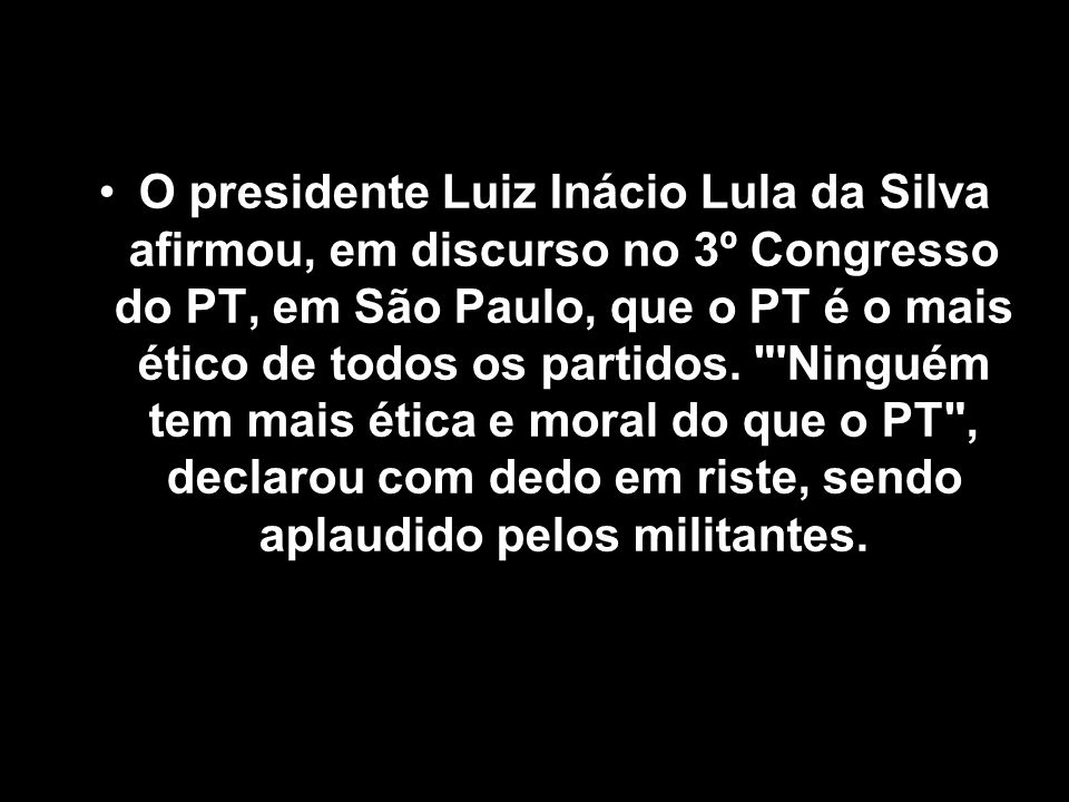 O presidente Luiz Inácio Lula da Silva afirmou, em discurso no 3º Congresso do PT, em São Paulo, que o PT é o mais ético de todos os partidos.