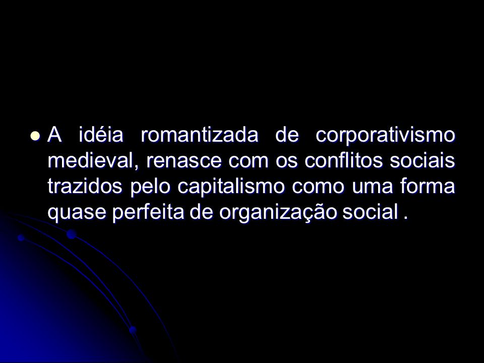 A idéia romantizada de corporativismo medieval, renasce com os conflitos sociais trazidos pelo capitalismo como uma forma quase perfeita de organização social .