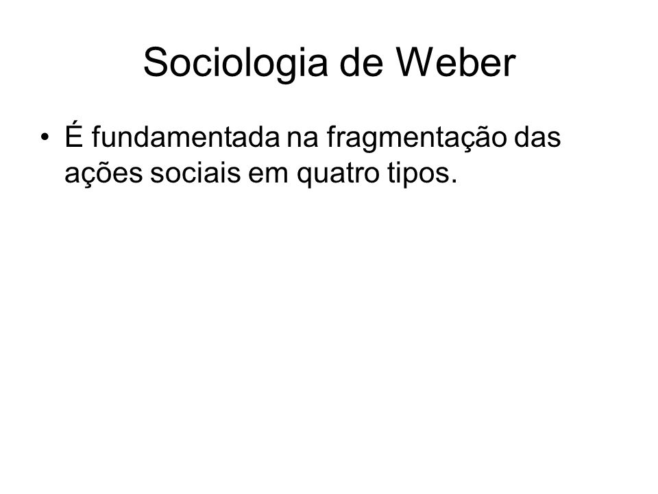 Sociologia de Weber É fundamentada na fragmentação das ações sociais em quatro tipos.