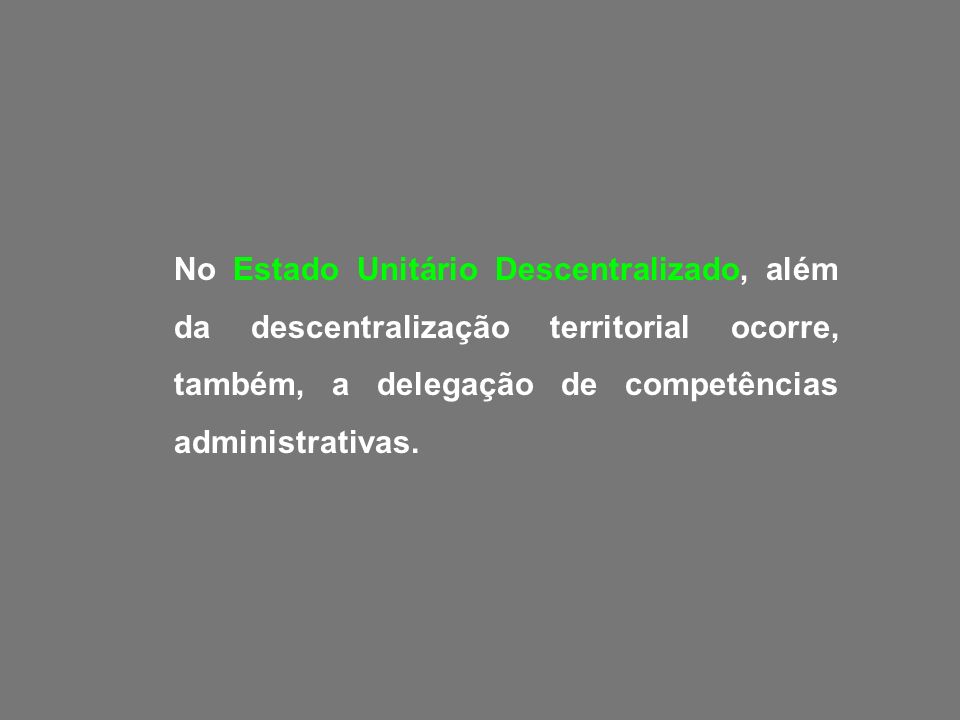 No Estado Unitário Descentralizado, além da descentralização territorial ocorre, também, a delegação de competências administrativas.