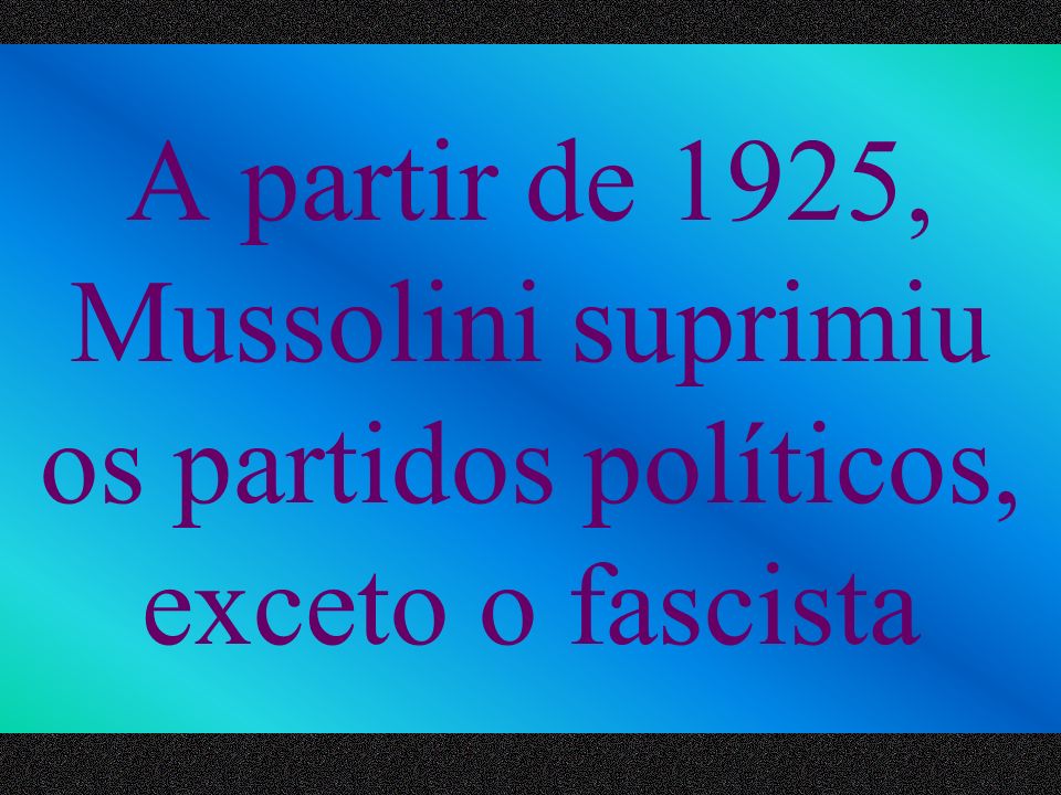 A partir de 1925, Mussolini suprimiu os partidos políticos, exceto o fascista