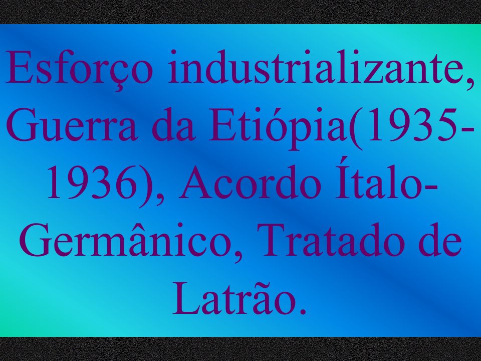 Esforço industrializante, Guerra da Etiópia( ), Acordo Ítalo-Germânico, Tratado de Latrão.