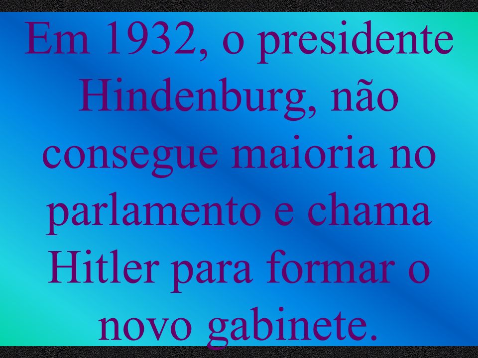 Em 1932, o presidente Hindenburg, não consegue maioria no parlamento e chama Hitler para formar o novo gabinete.