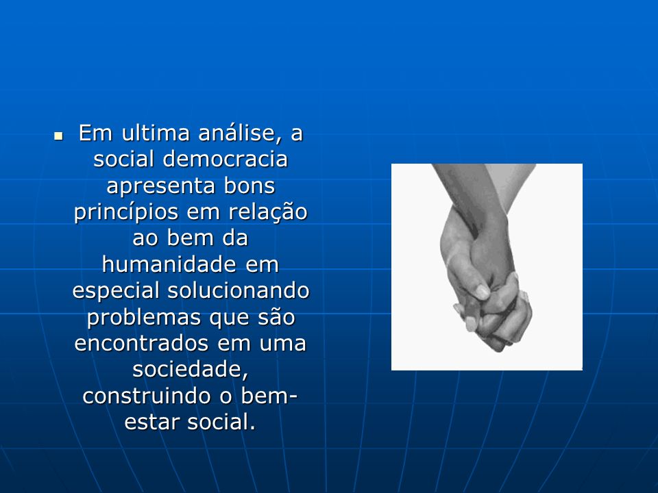 Em ultima análise, a social democracia apresenta bons princípios em relação ao bem da humanidade em especial solucionando problemas que são encontrados em uma sociedade, construindo o bem-estar social.