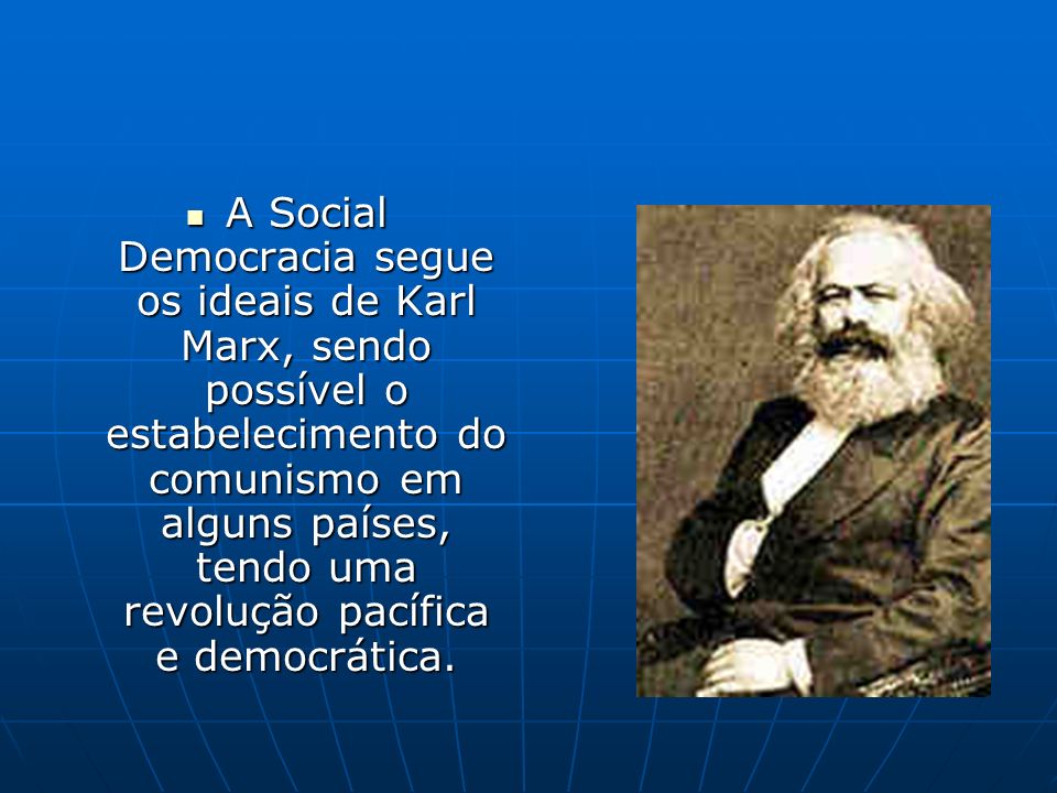 A Social Democracia segue os ideais de Karl Marx, sendo possível o estabelecimento do comunismo em alguns países, tendo uma revolução pacífica e democrática.