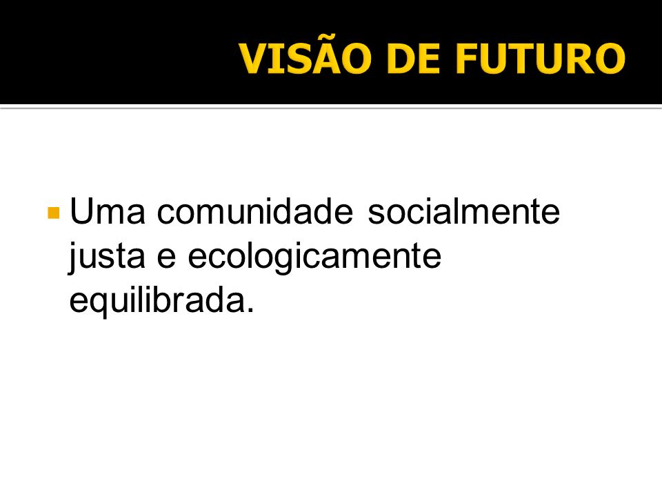 VISÃO DE FUTURO Uma comunidade socialmente justa e ecologicamente equilibrada.