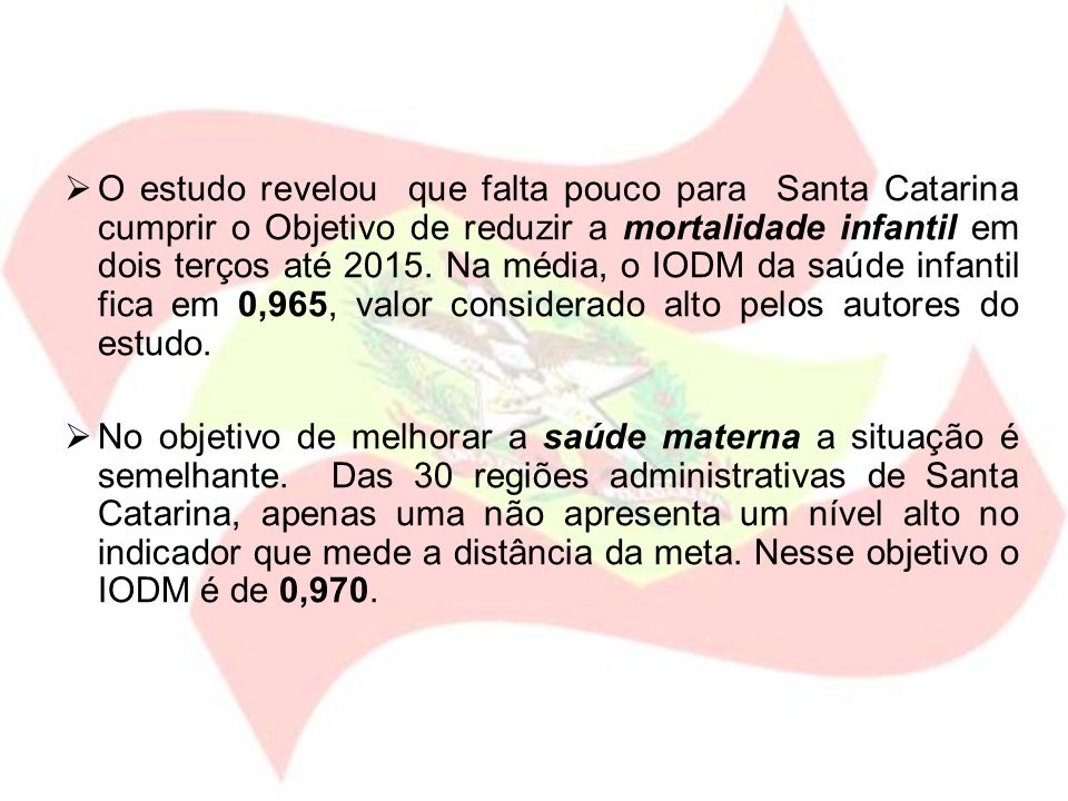 O estudo revelou que falta pouco para Santa Catarina cumprir o Objetivo de reduzir a mortalidade infantil em dois terços até Na média, o IODM da saúde infantil fica em 0,965, valor considerado alto pelos autores do estudo.