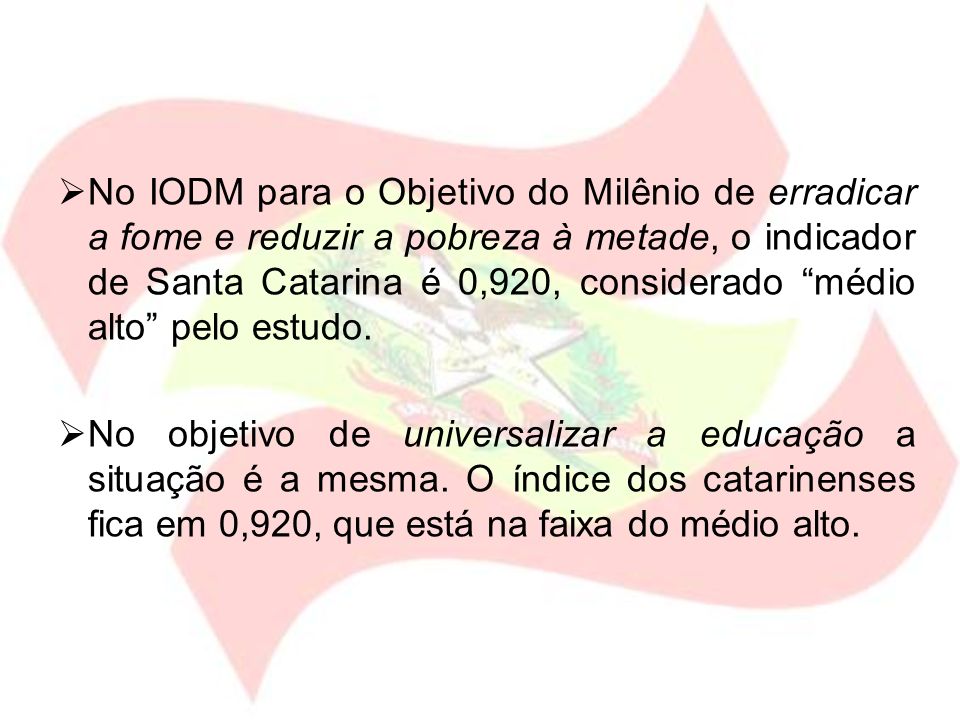 No IODM para o Objetivo do Milênio de erradicar a fome e reduzir a pobreza à metade, o indicador de Santa Catarina é 0,920, considerado médio alto pelo estudo.