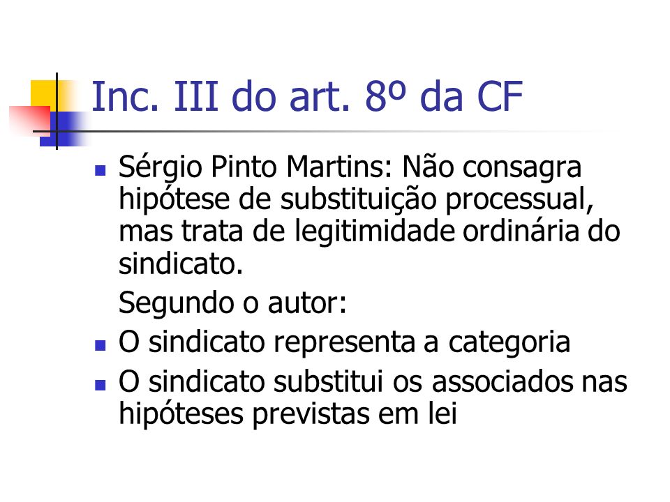 Inc. III do art. 8º da CF Sérgio Pinto Martins: Não consagra hipótese de substituição processual, mas trata de legitimidade ordinária do sindicato.