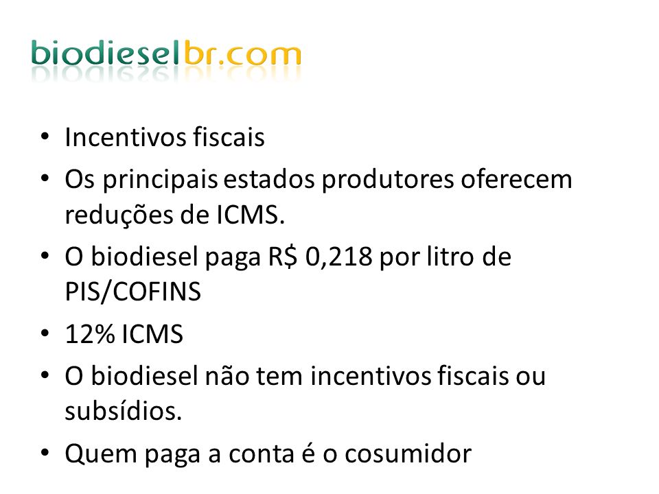 Incentivos fiscais Os principais estados produtores oferecem reduções de ICMS. O biodiesel paga R$ 0,218 por litro de PIS/COFINS.