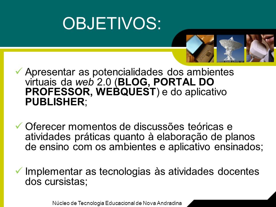 OBJETIVOS: Apresentar as potencialidades dos ambientes virtuais da web 2.0 (BLOG, PORTAL DO PROFESSOR, WEBQUEST) e do aplicativo PUBLISHER;