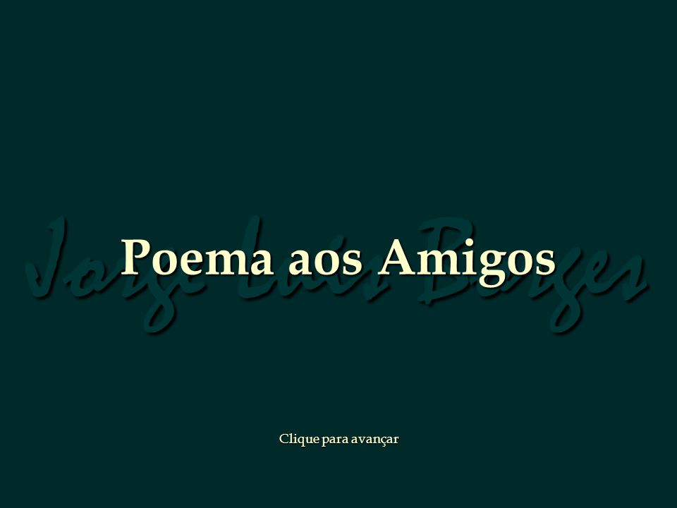 Jorge Luis Borges Poema aos Amigos Clique para avançar