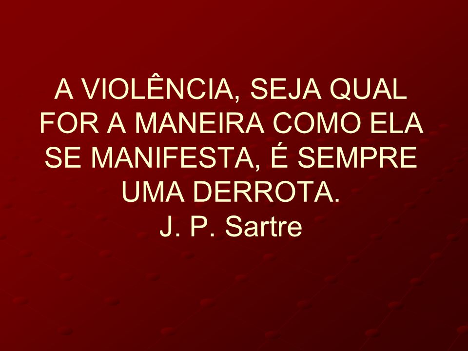 A VIOLÊNCIA, SEJA QUAL FOR A MANEIRA COMO ELA SE MANIFESTA, É SEMPRE UMA DERROTA. J. P. Sartre