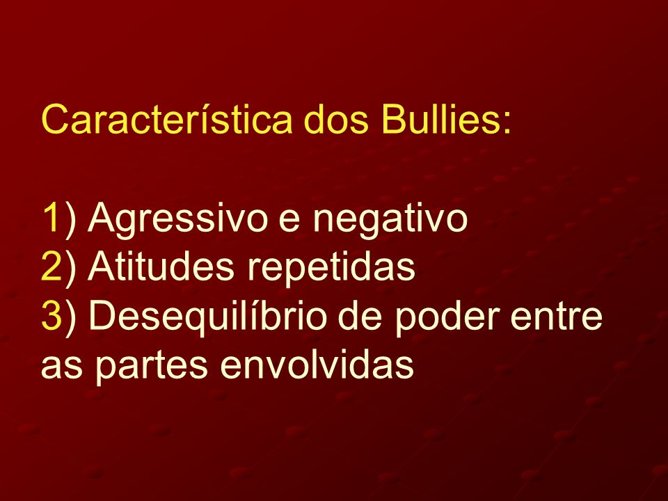 Característica dos Bullies: 1) Agressivo e negativo 2) Atitudes repetidas 3) Desequilíbrio de poder entre as partes envolvidas