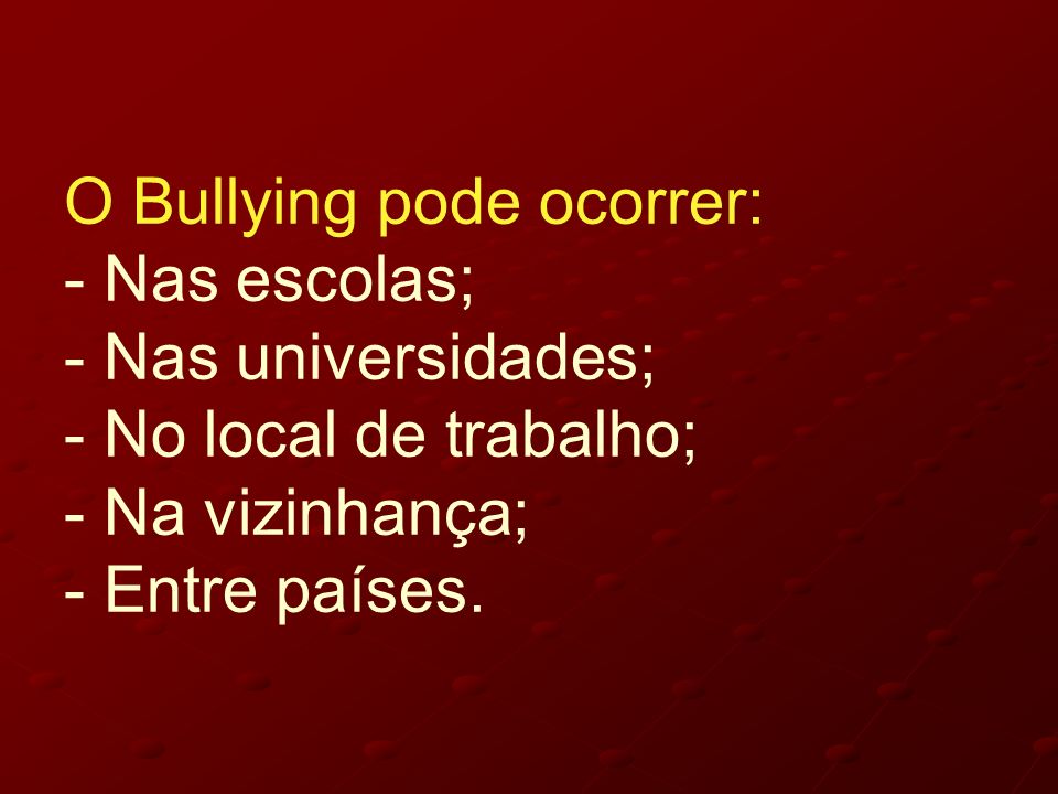 O Bullying pode ocorrer: - Nas escolas; - Nas universidades; - No local de trabalho; - Na vizinhança; - Entre países.