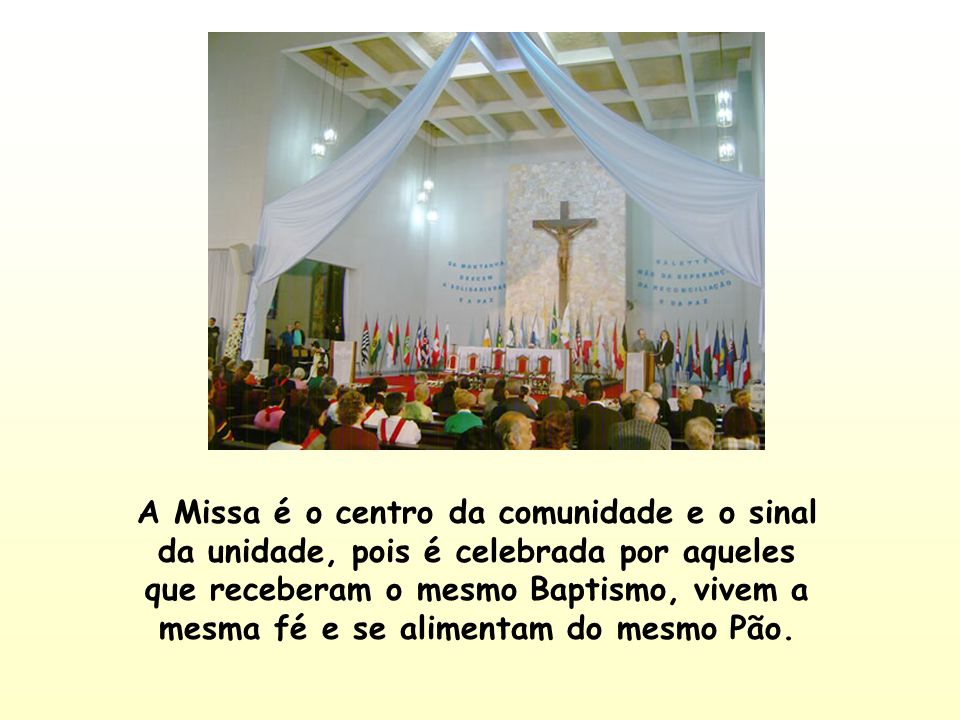 A Missa é o centro da comunidade e o sinal da unidade, pois é celebrada por aqueles que receberam o mesmo Baptismo, vivem a mesma fé e se alimentam do mesmo Pão.