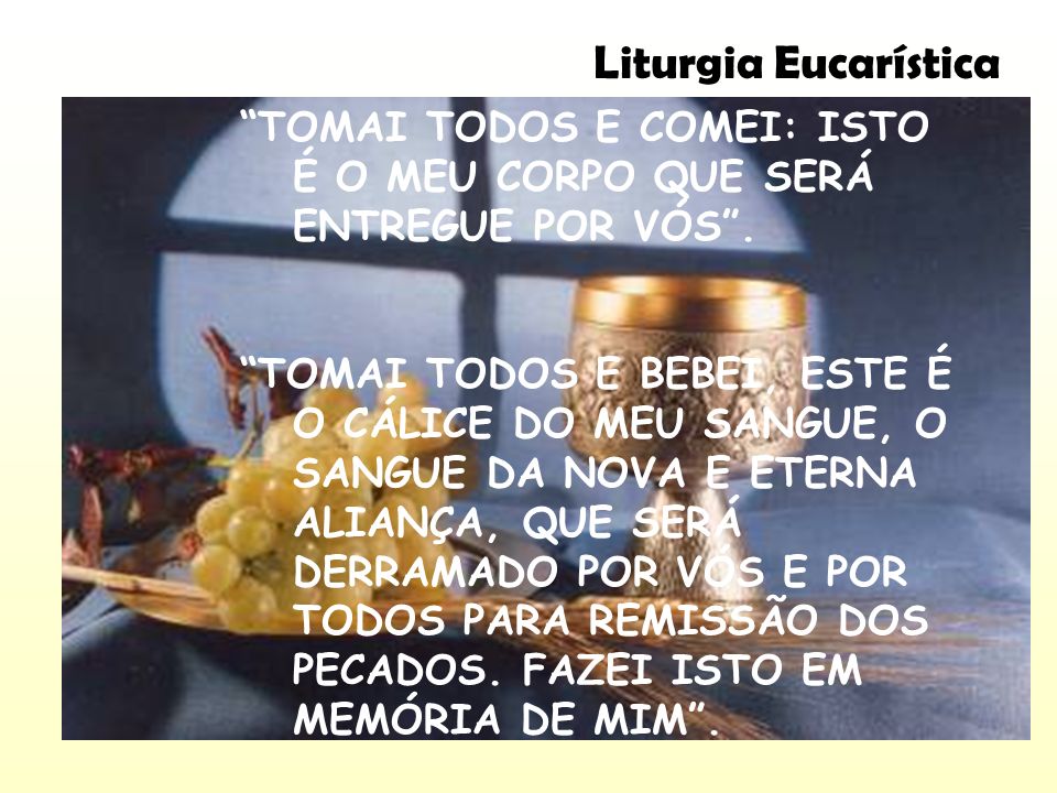 Liturgia Eucarística TOMAI TODOS E COMEI: ISTO É O MEU CORPO QUE SERÁ ENTREGUE POR VÓS .