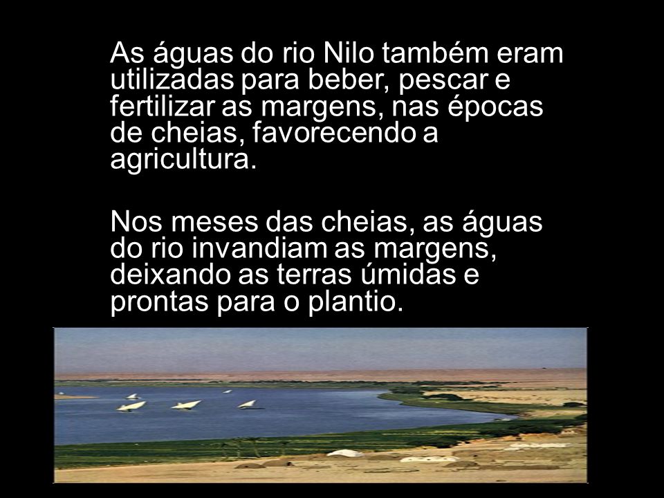 As águas do rio Nilo também eram utilizadas para beber, pescar e fertilizar as margens, nas épocas de cheias, favorecendo a agricultura.