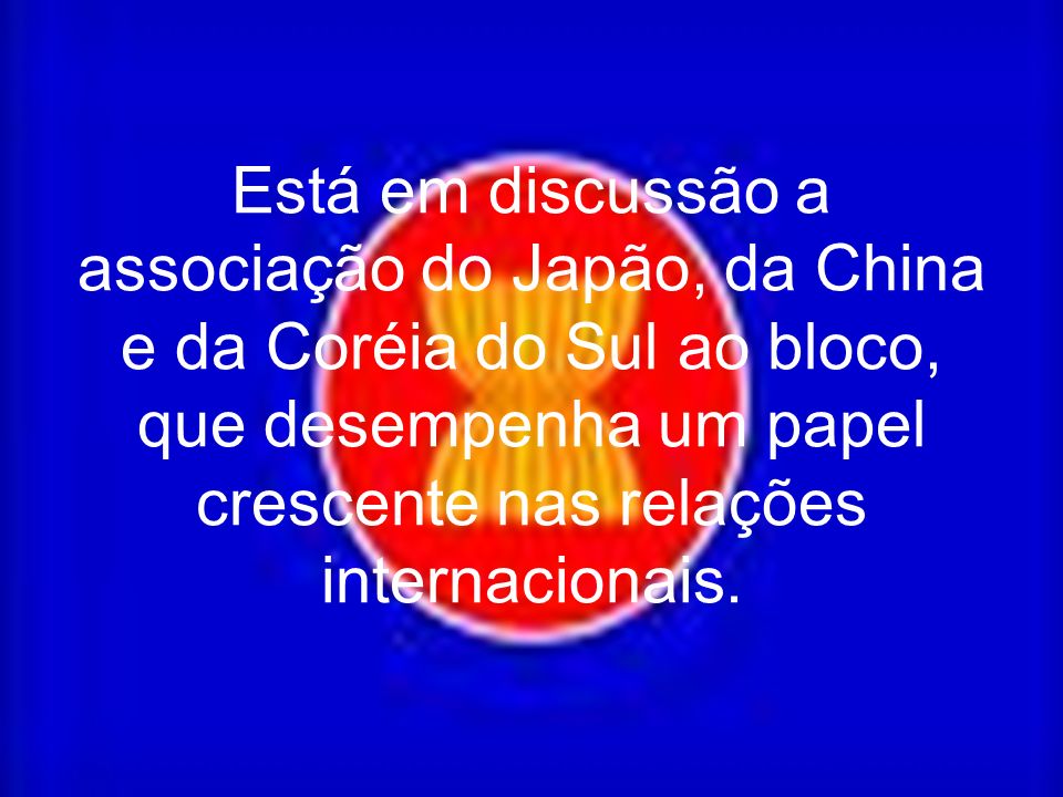 Está em discussão a associação do Japão, da China e da Coréia do Sul ao bloco, que desempenha um papel crescente nas relações internacionais.
